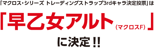 「マクロス・シリーズ トレーディングストラップ3rdキャラ決定投票」は「早乙女アルト(マクロスF)」に決定!!